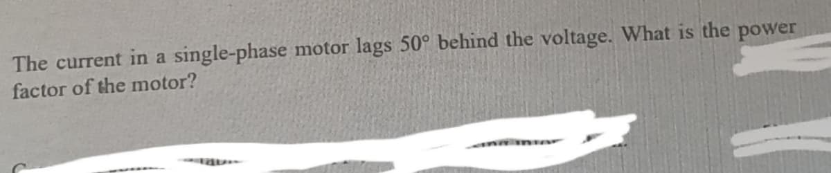 The current in a single-phase motor lags 50° behind the voltage. What is the power
factor of the motor?
