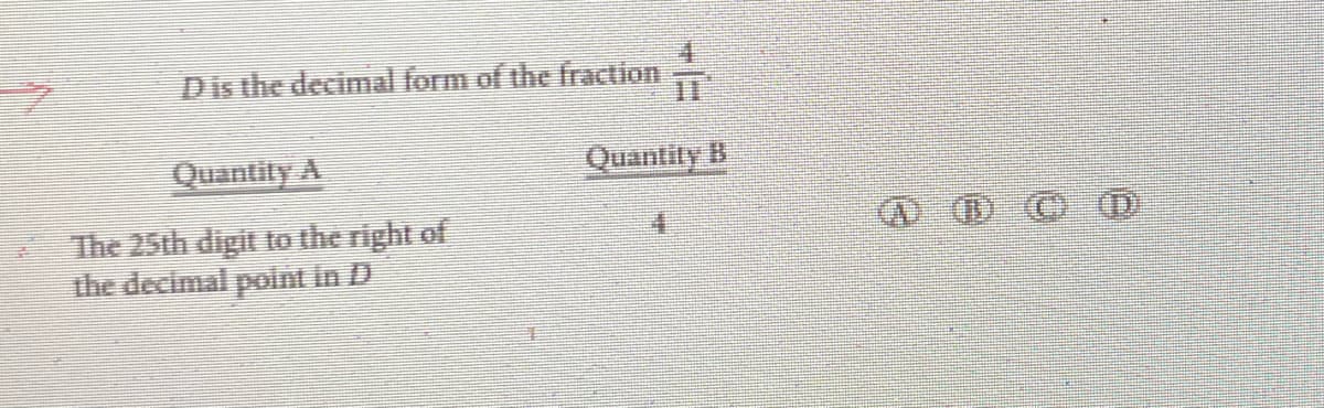 Dis the decimal form of the fraction
Quantity A
The 25th digit to the right of
the decimal point in D
Quantity B