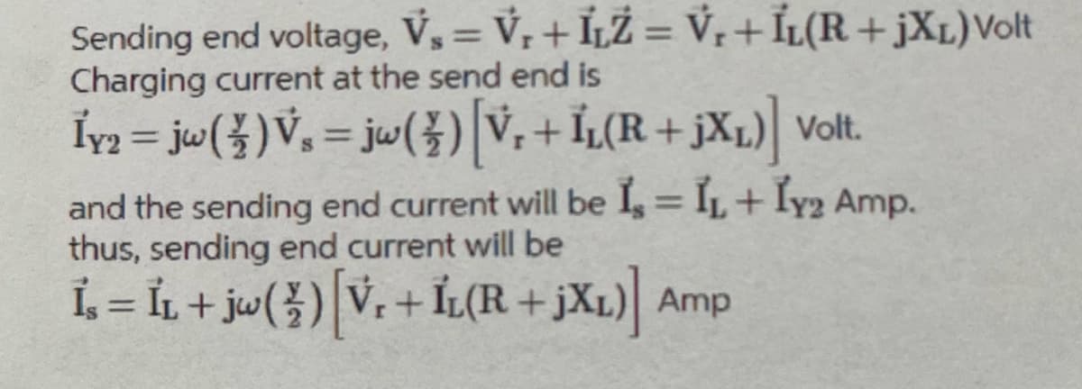 -
Sending end voltage, V₁ = V₁ + ILZ = V₁ + IL(R+jXL) Volt
Charging current at the send end is
Iy₂ = jw ( \ ) V₂ = jw ( \ ) [V₂+ÏL(R+JXL)] Volt.
and the sending end current will be Is = IL + Iy₂ Amp.
thus, sending end current will be
Is = ÏL + jw ( Z ) [V, + ÎL(R+jXL)] Amp