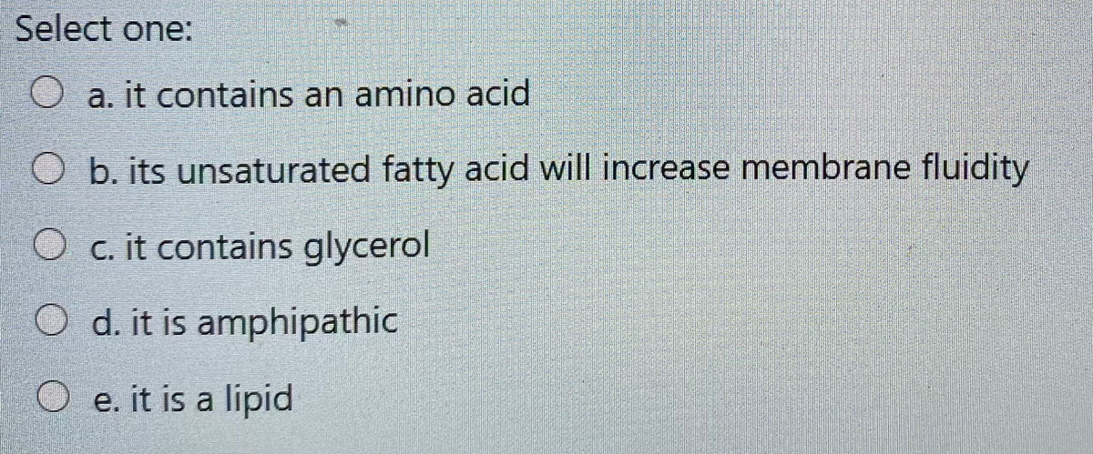 Select one:
O a. it contains an amino acid
O b. its unsaturated fatty acid will increase membrane fluidity
O c. it contains glycerol
O d. it is amphipathic
O e. it is a lipid
