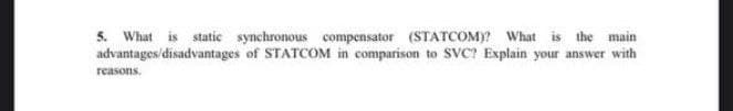 5. What is static synchronous compensator (STATCOM)? What is the main
advantages/disadvantages of STATCOM in comparison to SVC? Explain your answer with
reasons.