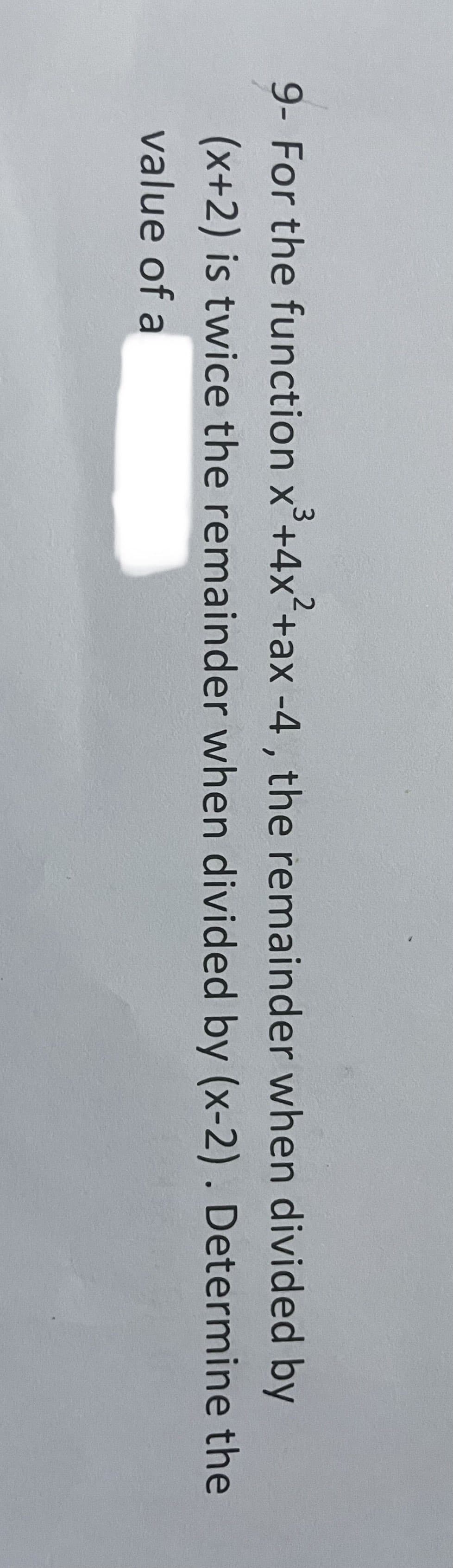 9- For the function x³+4x²+ax -4, the remainder when divided by
(x+2) is twice the remainder when divided by (x-2). Determine the
value of a