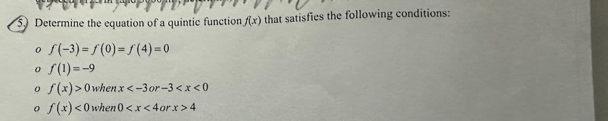 Determine the equation of a quintic function f(x) that satisfies the following conditions:
o f(-3)=f(0) = f(4) = 0
o f(1) = -9
o f(x) > 0whenx<-3or-3<x<0
o f(x) <0when 0<x<4orx>4
