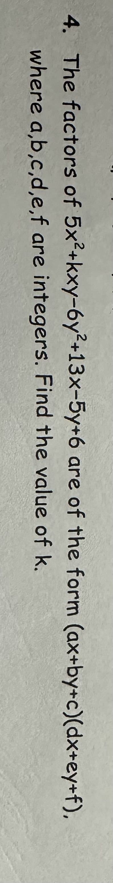 4. The factors of 5x²+kxy-6y²+13x-5y+6 are of the form (ax+by+c)(dx+ey+f),
where a,b,c,d,e,f are integers. Find the value of k.