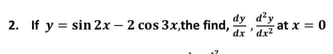 2. If y = sin 2x – 2 cos 3x,the find,
dy d²y
dx ' dx2
%3D
at x = 0
-
