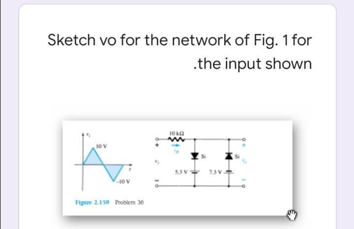 Sketch vo for the network of Fig. 1 for
.the input shown
10 ka
5.3 V=
13V
Figure 2.159 Problem 36
