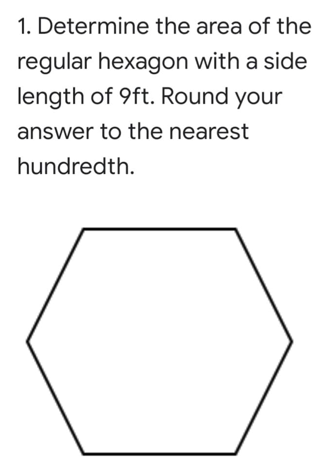 1. Determine the area of the
regular hexagon with a side
length of 9ft. Round your
answer to the nearest
hundredth.
