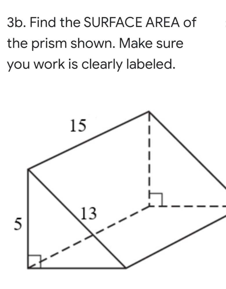 3b. Find the SURFACE AREA of
the prism shown. Make sure
you work is clearly labeled.
15
13
5
