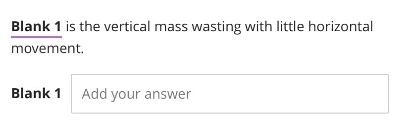 Blank 1 is the vertical mass wasting with little horizontal
movement.
Blank 1
Add your answer