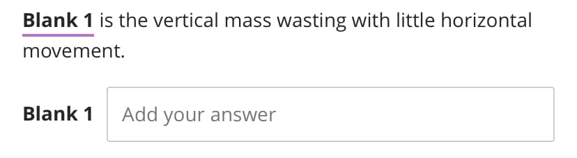 Blank 1 is the vertical mass wasting with little horizontal
movement.
Blank 1
Add your answer