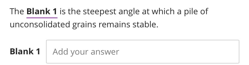 The Blank 1 is the steepest angle at which a pile of
unconsolidated grains remains stable.
Blank 1 Add your answer