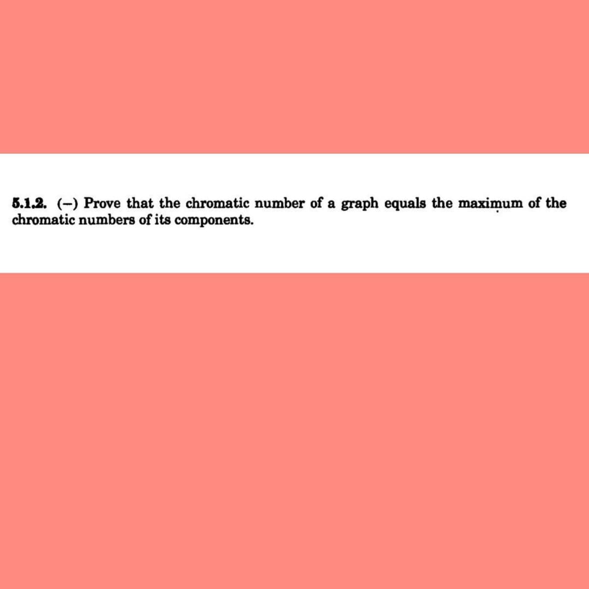 5.1.2. (-) Prove that the chromatic number of a graph equals the maximum of the
chromatic numbers of its components.
