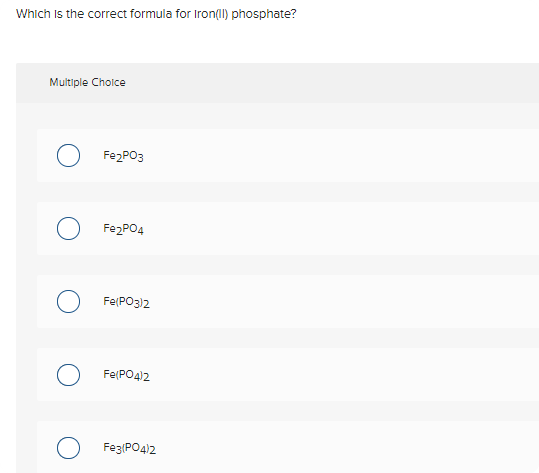 Which is the correct formula for Iron(I) phosphate?
Multiple Choice
FezPO3
FezPO4
Fe(PO3)2
Fe(PO4)2
Feg(PO4)2
