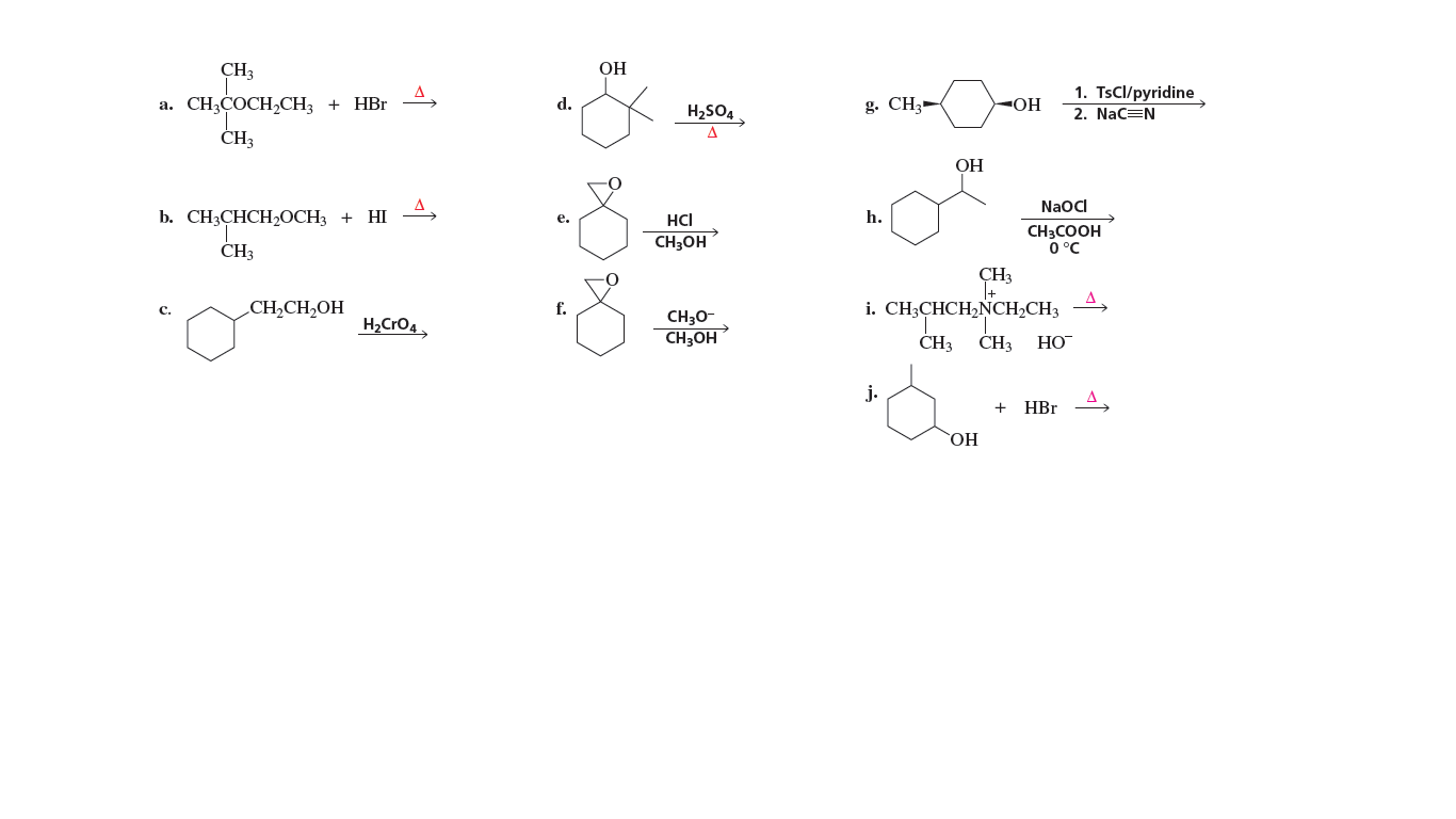 CH3
OH
1. TsCl/pyridine
а. CН,СОСH,CH, +
HBr
HO-
2. Nac=N
d.
H2SO4.
g. CH3-
ČH3
ОН
NaoCI
b. CH:СHCHОCH3 + HI
HCI
h.
е.
CH;OH
CH3COOH
0 °C
CH3
ÇH3
CH,CH,OH
i. CH;CHCH,NCH2CH3
H2CrO4,
CH30-
CH3OH
CH3
CH3
НО
j.
HBr
HO,
