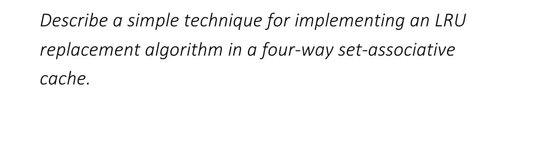 Describe a simple technique for implementing an LRU
replacement algorithm in a four-way set-associative
cache.