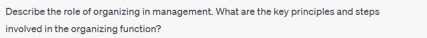 Describe the role of organizing in management. What are the key principles and steps
involved in the organizing function?