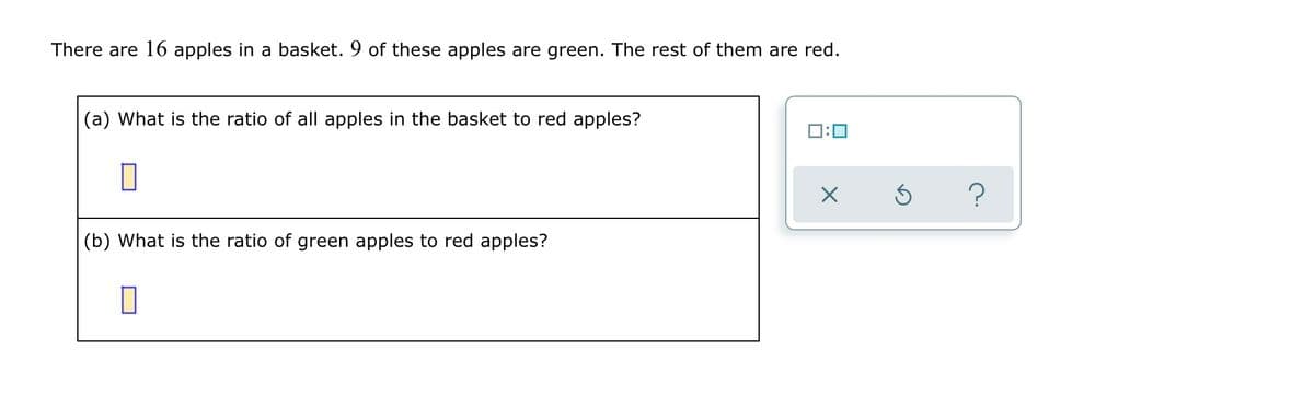 There are 16 apples in a basket. 9 of these apples are green. The rest of them are red.
(a) What is the ratio of all apples in the basket to red apples?
(b) What is the ratio of green apples to red apples?
