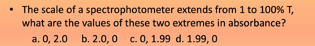 The scale of a spectrophotometer extends from 1 to 100% T,
what are the values of these two extremes in absorbance?
а. О, 2.0
b. 2.0, 0 с. 0, 1.99 d. 1.99, 0
