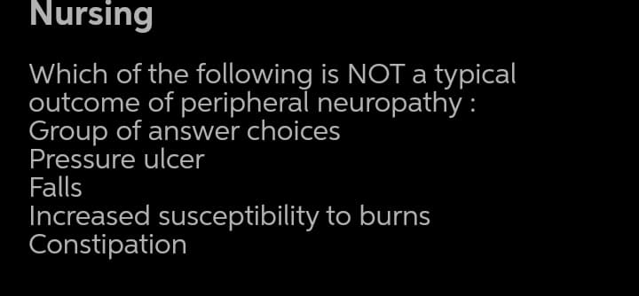 Nursing
Which of the following is NOT a typical
outcome of peripheral neuropathy :
Group of answer choices
Pressure ulcer
Falls
Increased susceptibility to burns
Constipation
