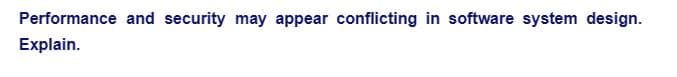Performance and security may appear conflicting in software system design.
Explain.
