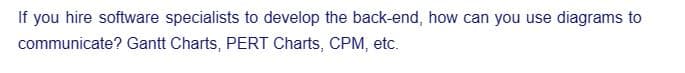 If you hire software specialists to develop the back-end, how can you use diagrams to
communicate? Gantt Charts, PERT Charts, CPM, etc.