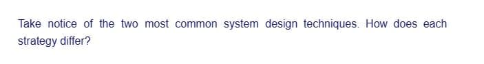 Take notice of the two most common system design techniques. How does each
strategy differ?