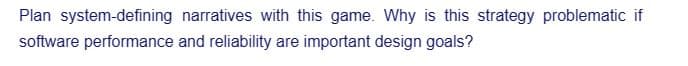 Plan system-defining
software performance
narratives with this game. Why is this strategy problematic if
and reliability are important design goals?