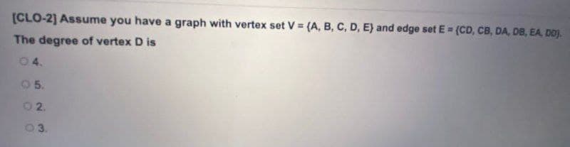 (CLO-2] Assume you have a graph with vertex set V = (A, B, C, D, E) and edge set E = (CD, CB, DA, DB, EA, DO).
The degree of vertex D is
04.
05.
02.
3.
