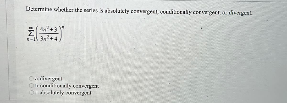 Determine whether the series is absolutely convergent, conditionally convergent, or divergent.
(4n²+3
n=13n²+4
Ž
72
O a. divergent
Ob. conditionally convergent
Oc. absolutely convergent