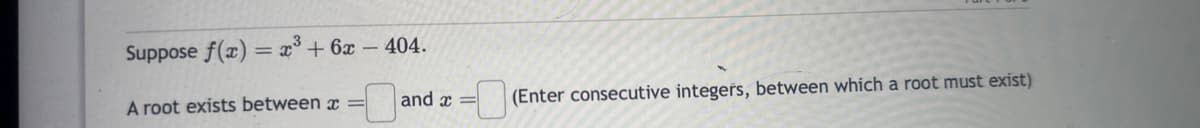 Suppose f(x) = x³ + 6x-404.
A root exists between x=
and x =
(Enter consecutive integers, between which a root must exist)