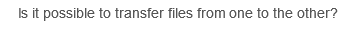 Is it possible to transfer files from one to the other?
