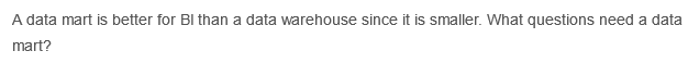 A data mart is better for BI than a data warehouse since it is smaller. What questions need a data
mart?

