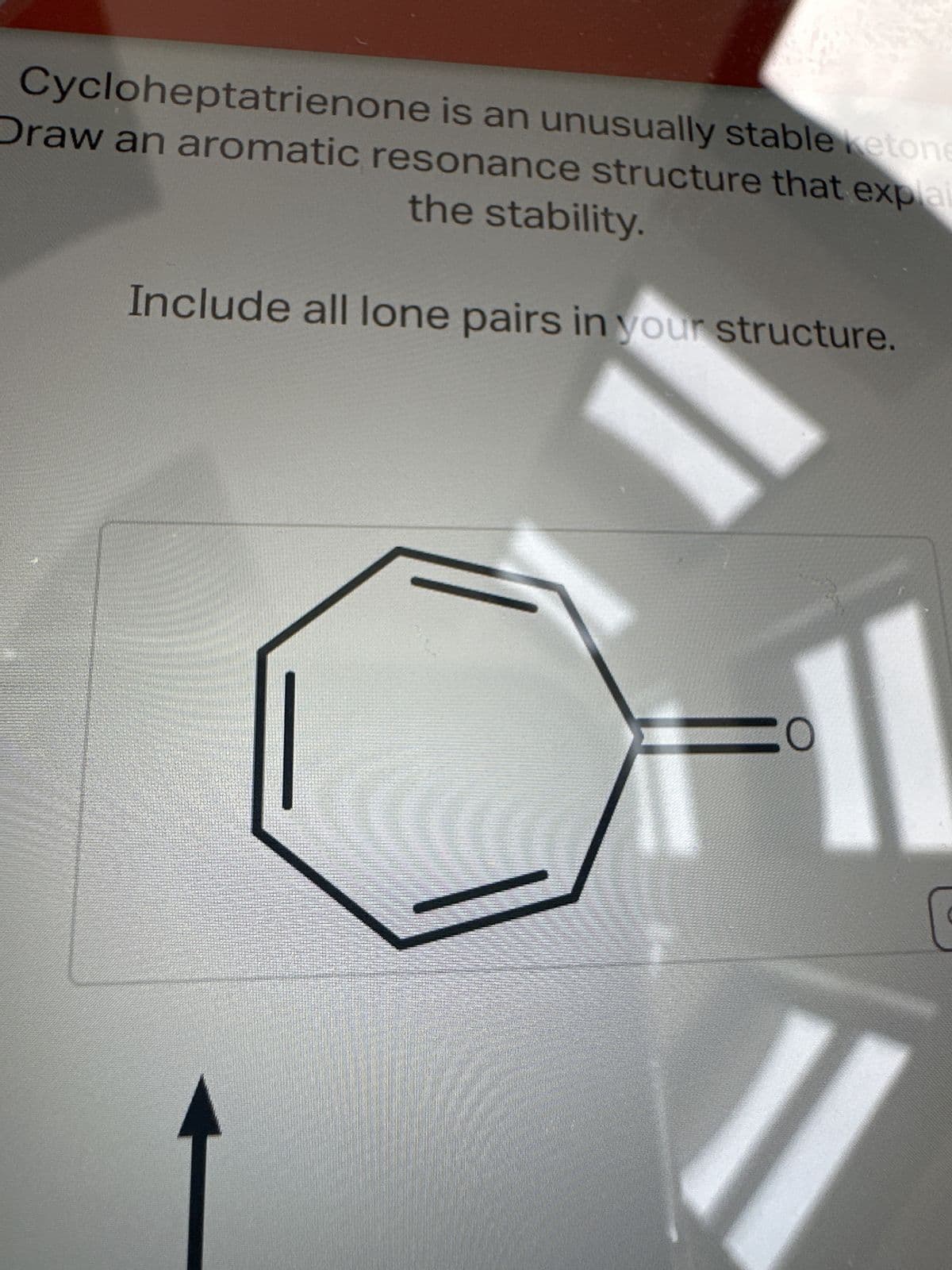 Cycloheptatrienone is an unusually stable ketone
Draw an aromatic resonance structure that explai
the stability.
Include all lone pairs in your structure.
48330430
C