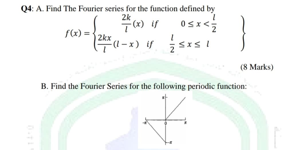 Q4: A. Find The Fourier series for the function defined by
2k
- (x) if
f(x) =
2kx
(I – x) if sxs I
|
(8 Marks)
B. Find the Fourier Series for the following periodic function:
