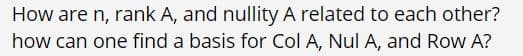 How are n, rank A, and nullity A related to each other?
how can one find a basis for Col A, Nul A, and Row A?
