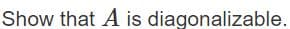 Show that A is diagonalizable.
