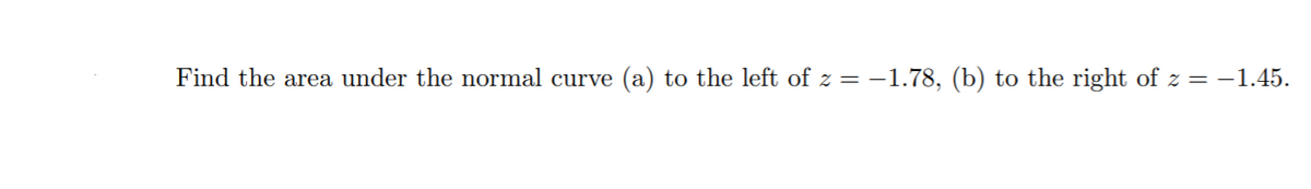 Find the area under the normal curve
(a) to the left of z = -1.78, (b) to the right of z = -1.45.
