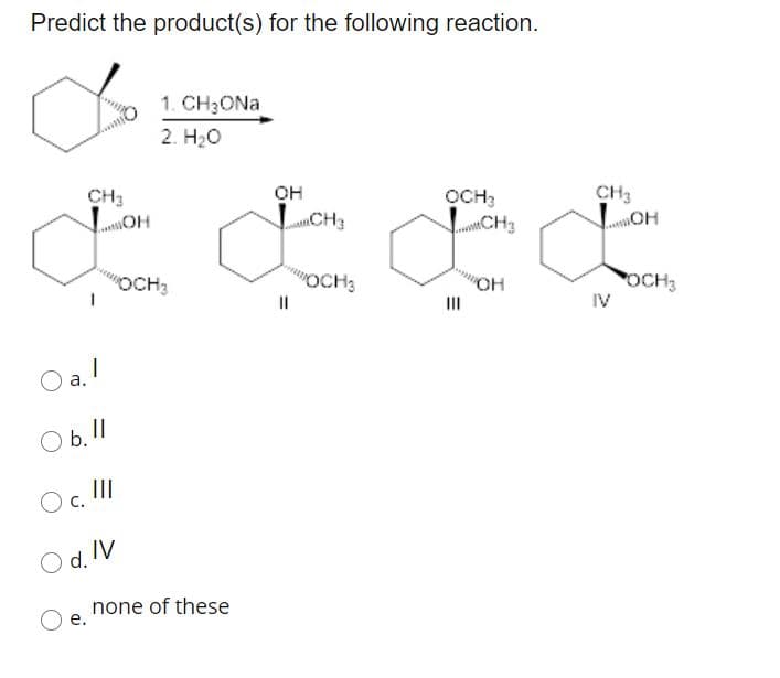 Predict the product(s) for the following reaction.
1. CH3ONA
2. H20
CH3
OH
OCH3
CH3
LCH3
CH3
OH
OCH3
OCH3
IV
OCH3
II
а.
O b.
II
O d. IV
none of these
е.
