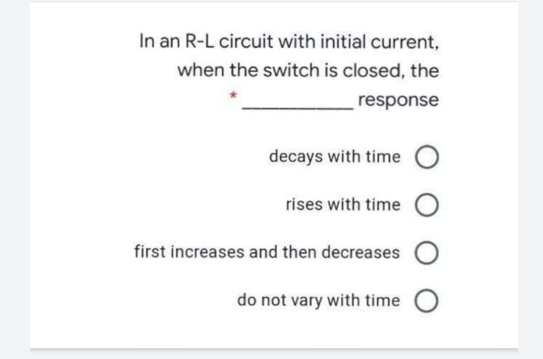 In an R-L circuit with initial current,
when the switch is closed, the
response
decays with time
rises with time
first increases and then decreases
do not vary with time
