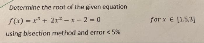 Determine the root of the given equation
f(x) = x3 + 2x2 - x-2 0
for x E [1.5,3]
%3D
%3D
using bisection method and error <5%
