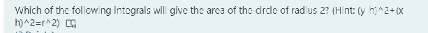 Which of the following intograls will give the arca of the circle of radius 2? (Hint: (y h)^2+(x
h)^2=r^2)
