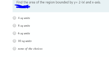 Find the area of the region bounded by y= 2-lxl and x-axis.
4 sq units
8 sq units
6 sq units
10 sq units
none of the choices
