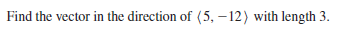 Find the vector in the direction of (5, – 12) with length 3.
