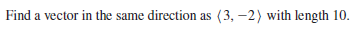 Find a vector in the same direction as (3, –2) with length 10.

