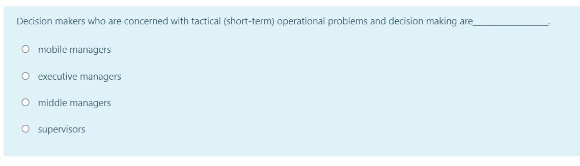 Decision makers who are concerned with tactical (short-term) operational problems and decision making are
mobile managers
O executive managers
O middle managers
O supervisors
