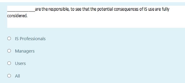 are the responsible, to see that the potential consequences of IS use are fully
considered.
O IS Professionals
O Managers
O Users
O Al
