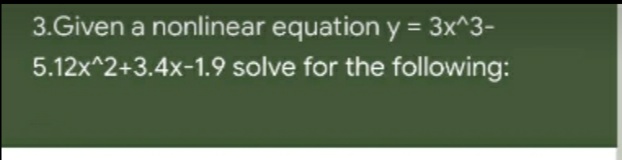 3.Given a nonlinear equation y = 3x^3-
5.12x^2+3.4x-1.9 solve for the following:
