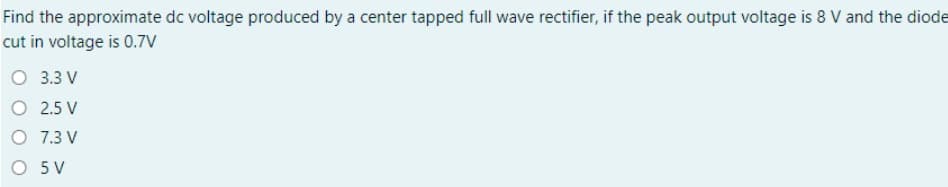 Find the approximate dc voltage produced by a center tapped full wave rectifier, if the peak output voltage is 8 V and the diode
cut in voltage is 0.7V
O 3.3 V
O 2.5 V
O 7.3 V
O 5V
