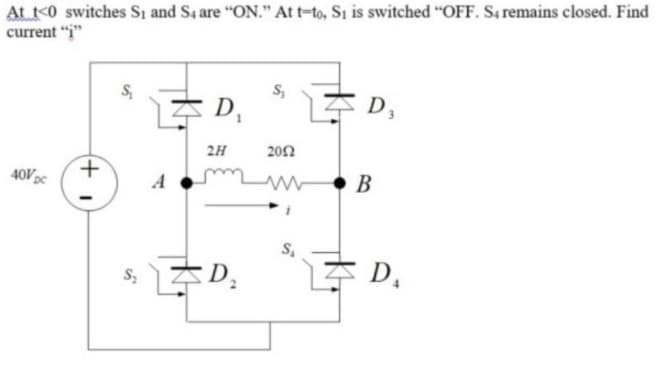 At t<0 switches Sı and S4 are "ON." At t-to, Si is switched "OFF. S4 remains closed. Find
current "i"
李D,
李D,
2H
202
40Vpc
A
В
* D,
