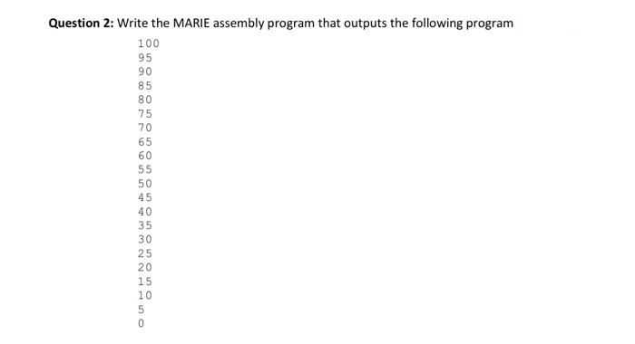 Question 2: Write the MARIE assembly program that outputs the following program
100
95
85
80
75
70
65
60
55
50
45
40
35
30
25
20
15
10
5O5
o cO r
